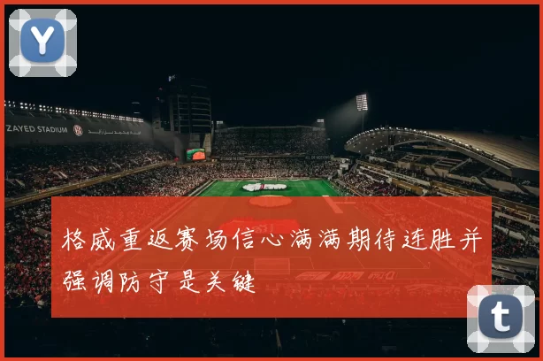 格威重返赛场信心满满期待连胜并强调防守是关键