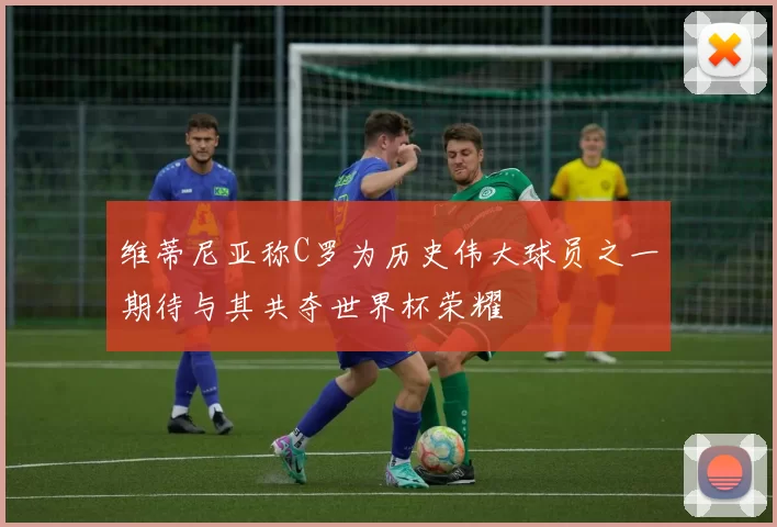 维蒂尼亚称C罗为历史伟大球员之一期待与其共夺世界杯荣耀