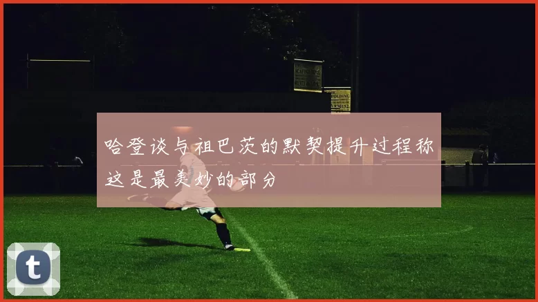 哈登谈与祖巴茨的默契提升过程称这是最美妙的部分