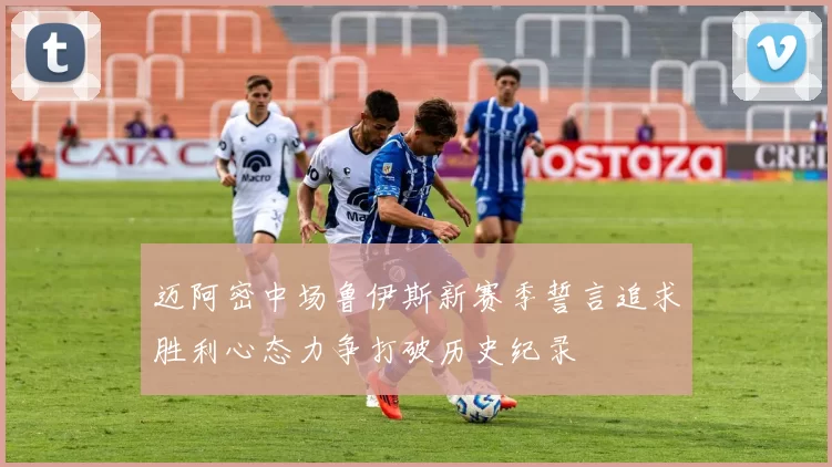 迈阿密中场鲁伊斯新赛季誓言追求胜利心态力争打破历史纪录