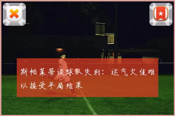 斯帕莱蒂谈球队失利：运气欠佳难以接受平局结果