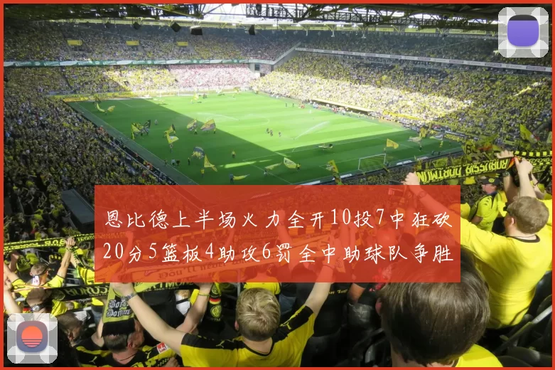 恩比德上半场火力全开10投7中狂砍20分5篮板4助攻6罚全中助球队争胜