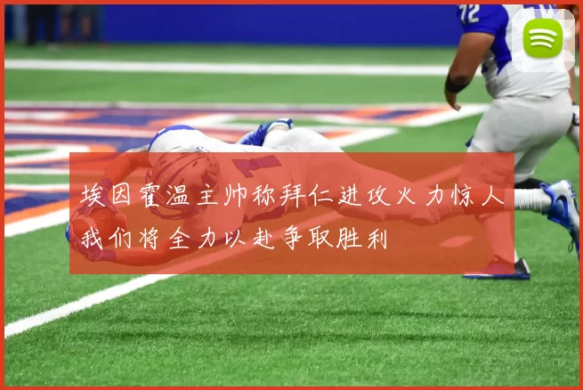 埃因霍温主帅称拜仁进攻火力惊人我们将全力以赴争取胜利