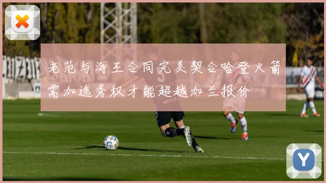 老范与海王合同完美契合哈登火箭需加选秀权才能超越加兰报价