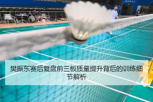 樊振东赛后复盘前三板质量提升背后的训练细节解析